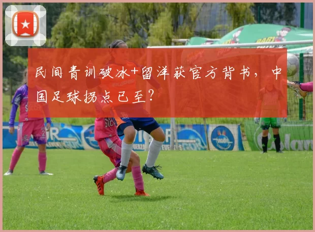 民间青训破冰+留洋获官方背书,中国足球拐点已至?