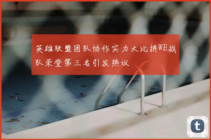 英雄联盟团队协作实力大比拼WE战队荣登第三名引发热议
