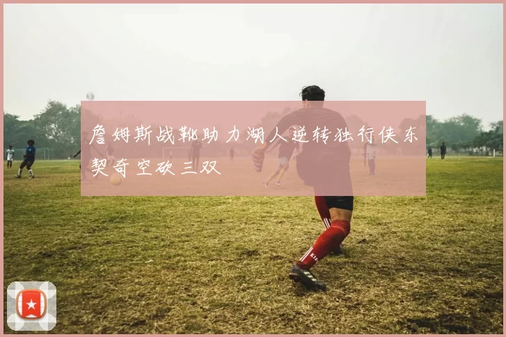 詹姆斯战靴助力湖人逆转独行侠东契奇空砍三双
