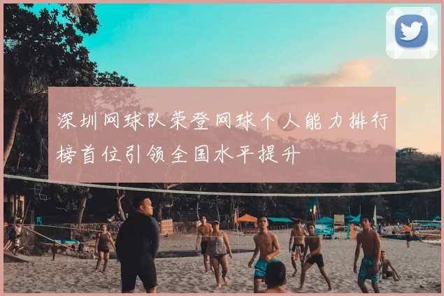 深圳网球队荣登网球个人能力排行榜首位引领全国水平提升