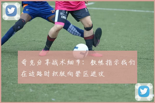 奇克分享战术细节:教练指示我们在边路时积极向禁区进攻