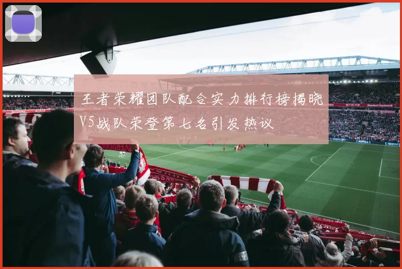 王者荣耀团队配合实力排行榜揭晓V5战队荣登第七名引发热议