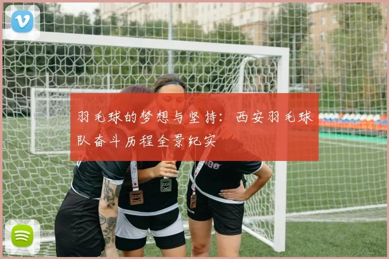 羽毛球的梦想与坚持：西安羽毛球队奋斗历程全景纪实