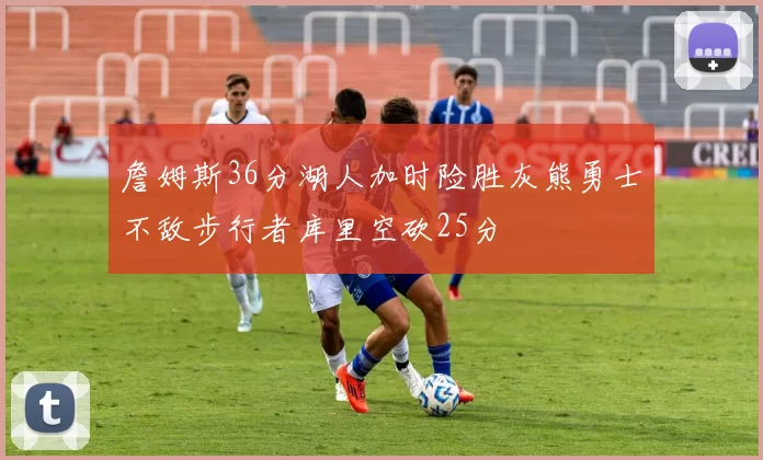詹姆斯36分湖人加时险胜灰熊勇士不敌步行者库里空砍25分
