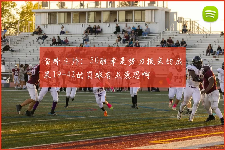 黄蜂主帅：50胜率是努力换来的成果19-42的罚球有点意思啊