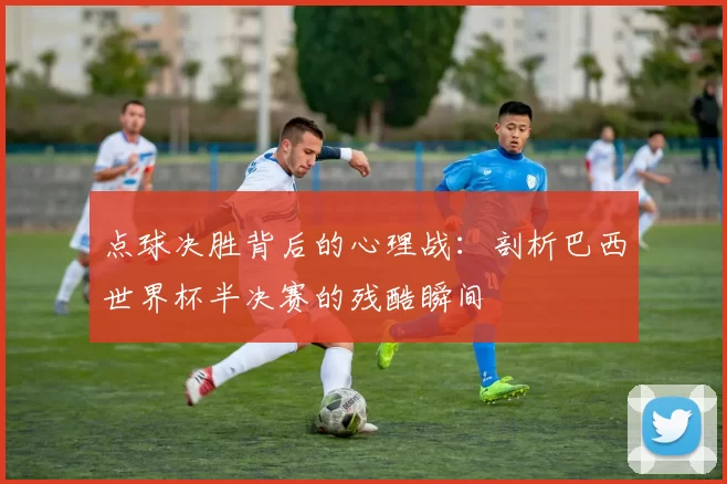 点球决胜背后的心理战:剖析巴西世界杯半决赛的残酷瞬间