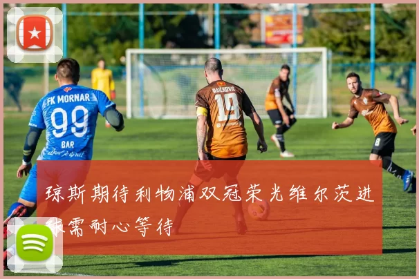 琼斯期待利物浦双冠荣光维尔茨进球需耐心等待