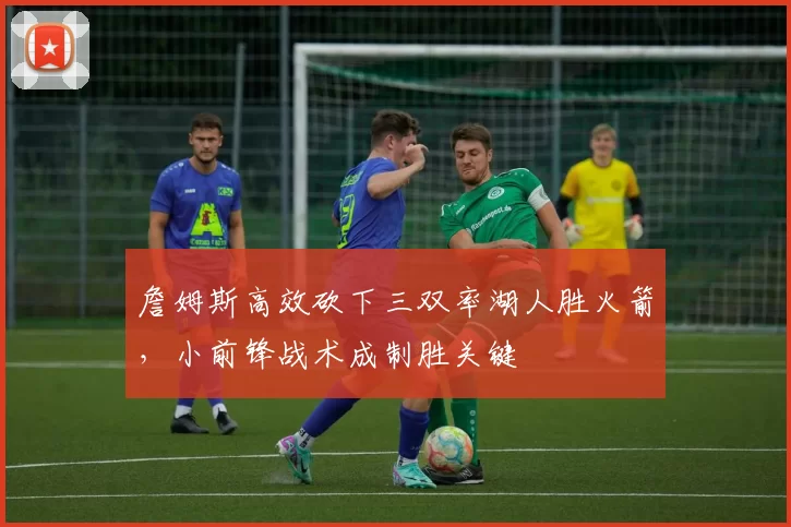 詹姆斯高效砍下三双率湖人胜火箭，小前锋战术成制胜关键