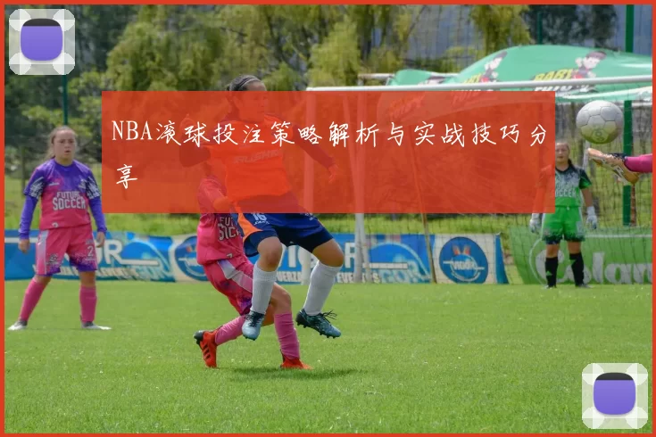 NBA滚球投注策略解析与实战技巧分享