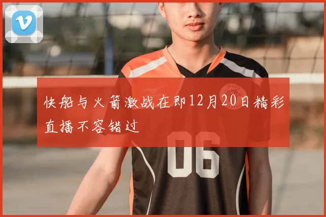 快船与火箭激战在即12月20日精彩直播不容错过