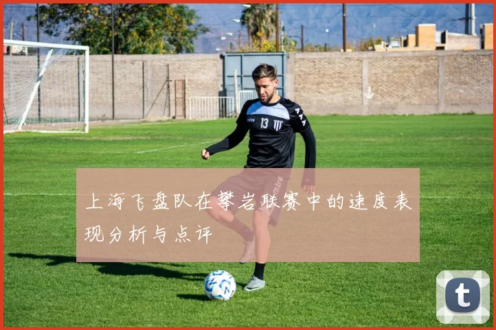 上海飞盘队在攀岩联赛中的速度表现分析与点评