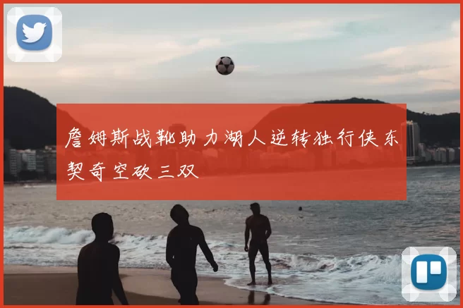 詹姆斯战靴助力湖人逆转独行侠东契奇空砍三双