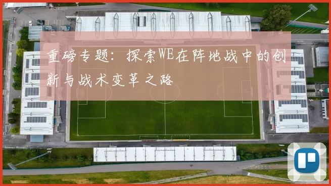 重磅专题:探索WE在阵地战中的创新与战术变革之路