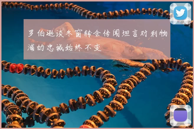 罗伯逊谈冬窗转会传闻坦言对利物浦的忠诚始终不变