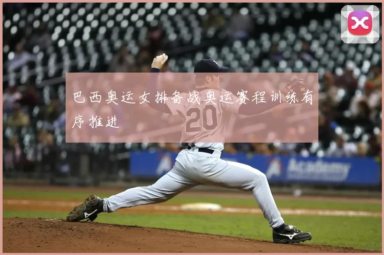 巴西奥运女排备战奥运赛程训练有序推进