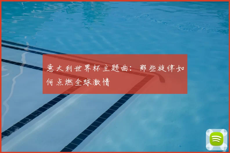 意大利世界杯主题曲:那些旋律如何点燃全球激情