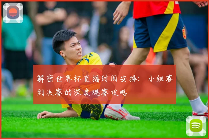 解密世界杯直播时间安排:小组赛到决赛的深度观赛攻略