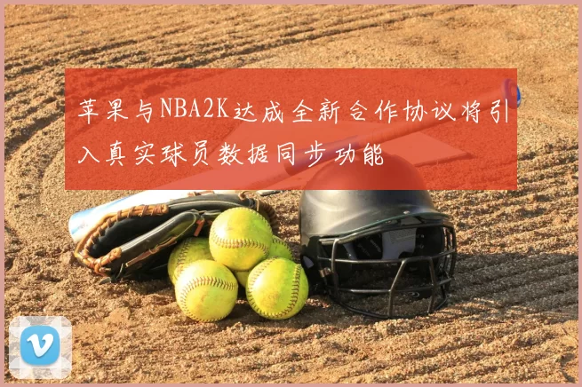 苹果与NBA2K达成全新合作协议将引入真实球员数据同步功能