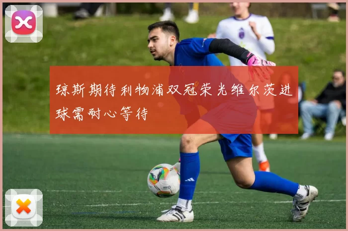 琼斯期待利物浦双冠荣光维尔茨进球需耐心等待