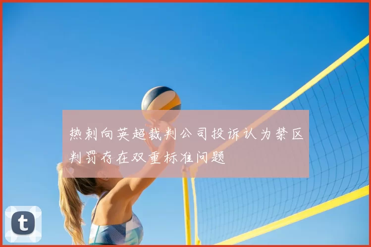 热刺向英超裁判公司投诉认为禁区判罚存在双重标准问题