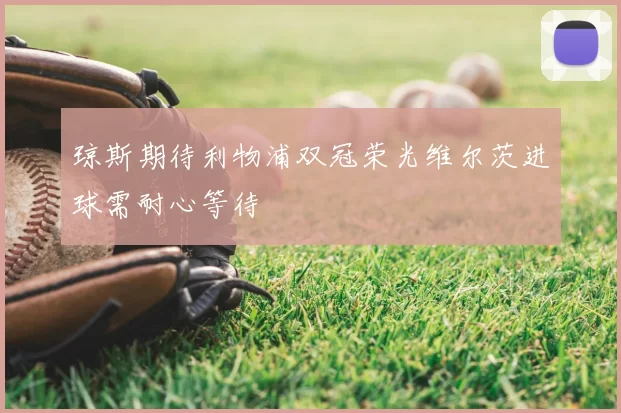 琼斯期待利物浦双冠荣光维尔茨进球需耐心等待