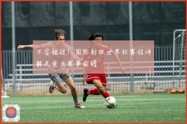 不容错过！国际射联世界杯赛程详解及重点赛事前瞻