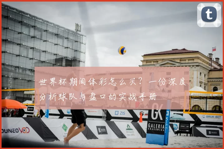 世界杯期间体彩怎么买？一份深度分析球队与盘口的实战手册
