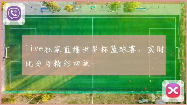 live独家直播世界杯篮球赛，实时比分与精彩回放