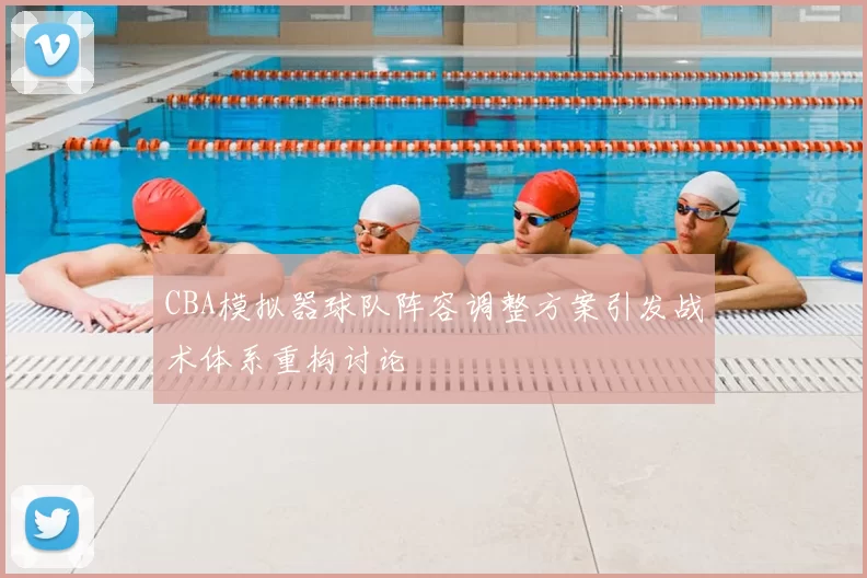 CBA模拟器球队阵容调整方案引发战术体系重构讨论