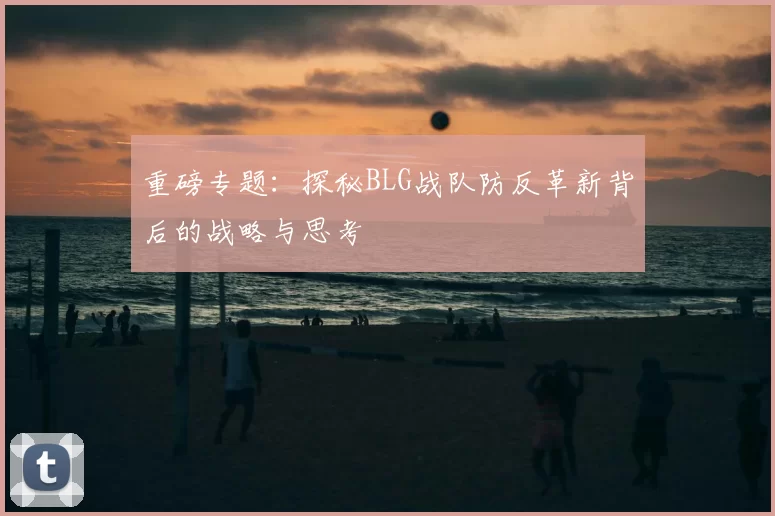 重磅专题：探秘BLG战队防反革新背后的战略与思考