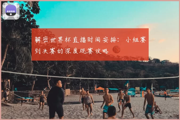 解密世界杯直播时间安排:小组赛到决赛的深度观赛攻略