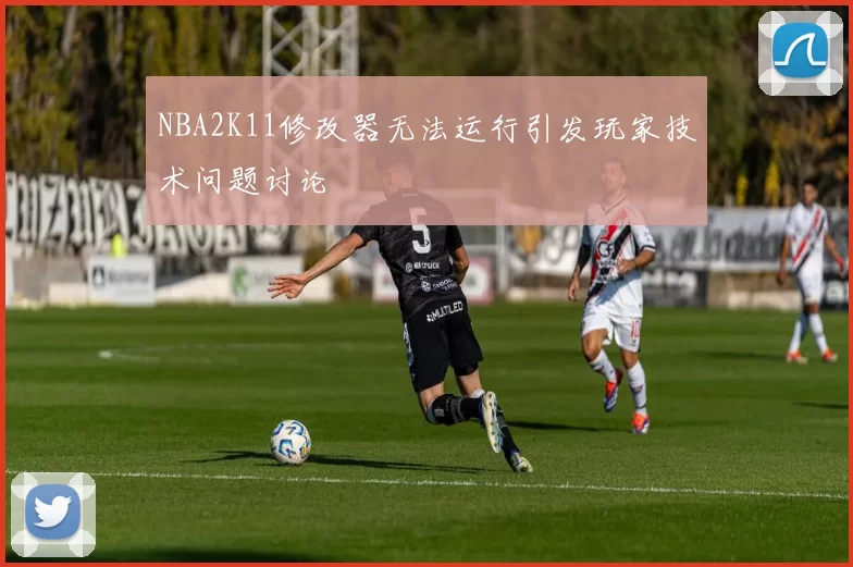 NBA2K11修改器无法运行引发玩家技术问题讨论