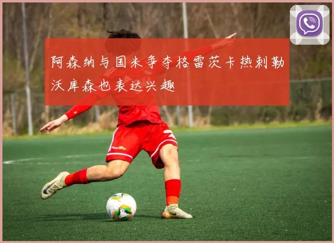 阿森纳与国米争夺格雷茨卡热刺勒沃库森也表达兴趣