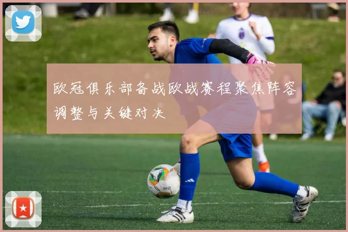 欧冠俱乐部备战欧战赛程聚焦阵容调整与关键对决