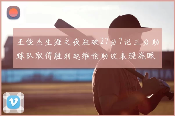 王俊杰生涯之夜狂砍27分7记三分助球队取得胜利赵维伦助攻表现亮眼