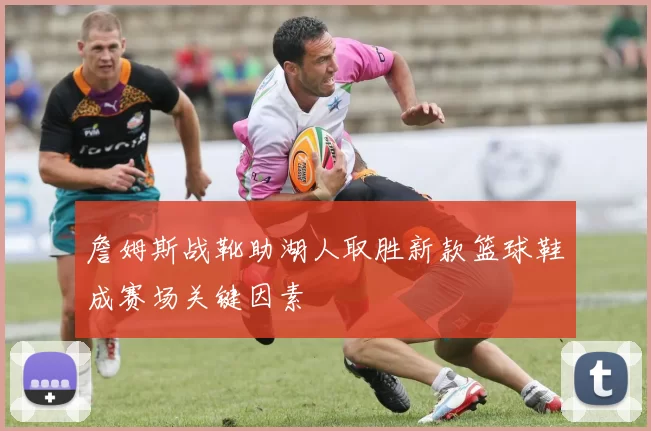 詹姆斯战靴助湖人取胜新款篮球鞋成赛场关键因素