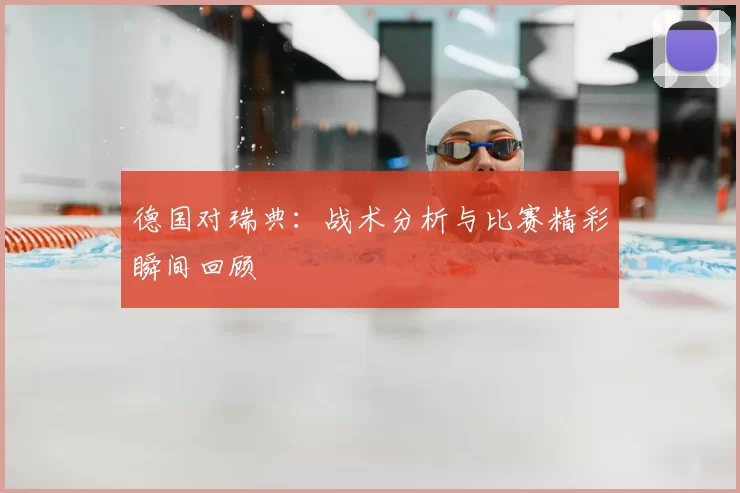 德国对瑞典：战术分析与比赛精彩瞬间回顾