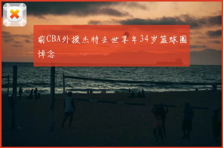 前CBA外援杰特去世享年34岁篮球圈悼念