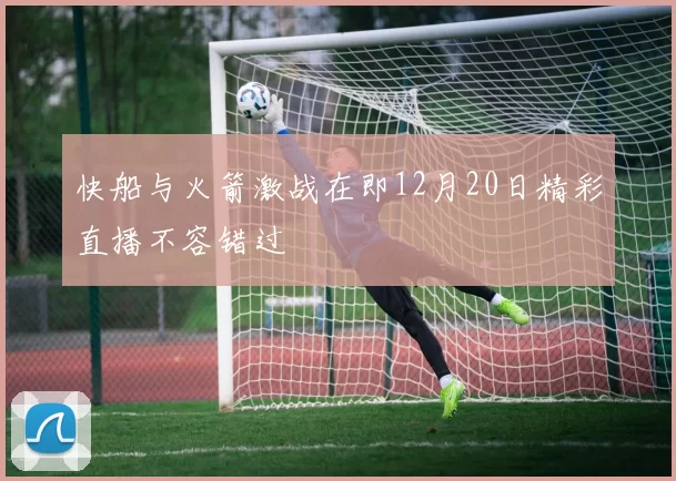 快船与火箭激战在即12月20日精彩直播不容错过