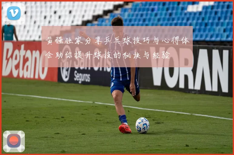 黄强独家分享乒乓球技巧与心得体会助你提升球技的秘诀与经验