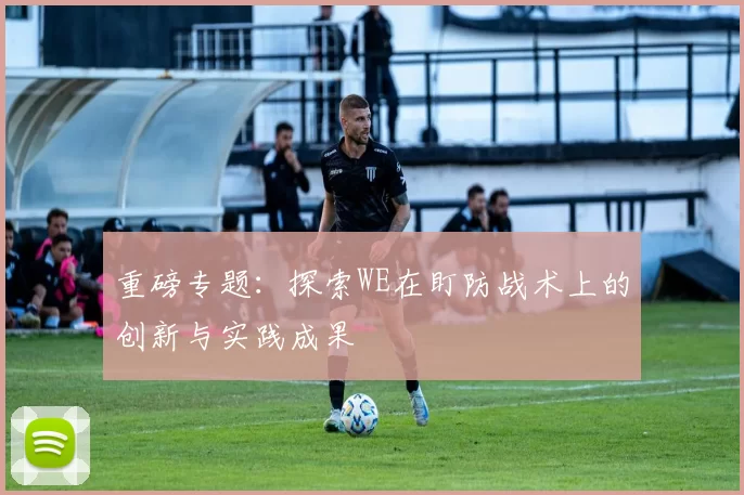 重磅专题:探索WE在盯防战术上的创新与实践成果