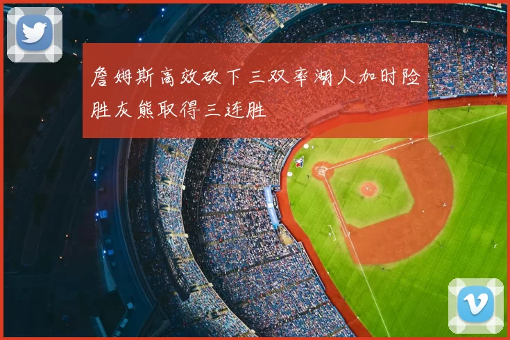 詹姆斯高效砍下三双率湖人加时险胜灰熊取得三连胜