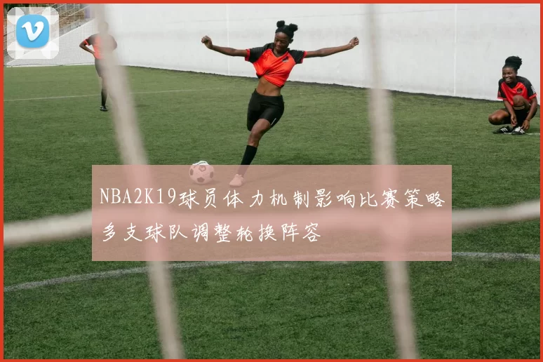 NBA2K19球员体力机制影响比赛策略多支球队调整轮换阵容
