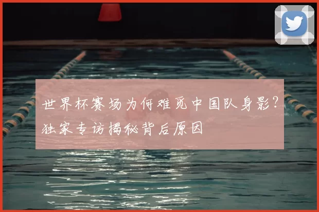 世界杯赛场为何难觅中国队身影?独家专访揭秘背后原因