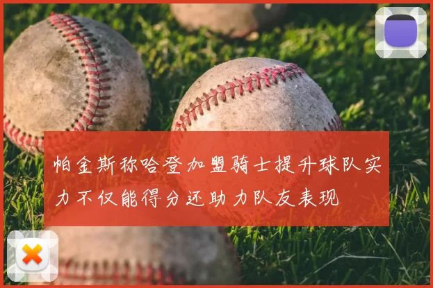 帕金斯称哈登加盟骑士提升球队实力不仅能得分还助力队友表现