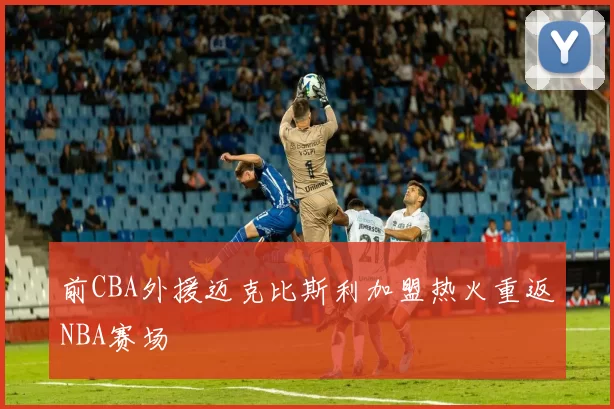 前CBA外援迈克比斯利加盟热火重返NBA赛场