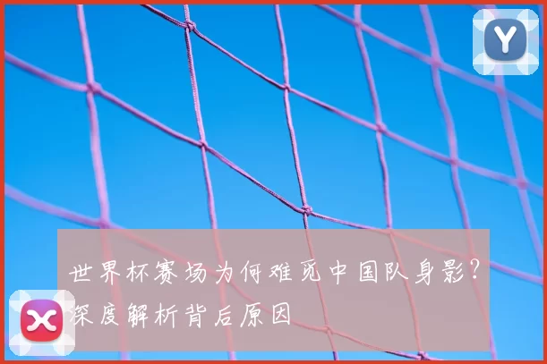 世界杯赛场为何难觅中国队身影?深度解析背后原因