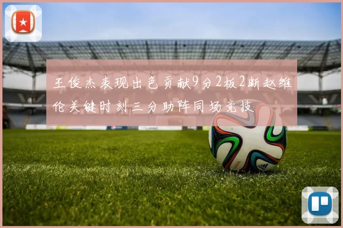王俊杰表现出色贡献9分2板2断赵维伦关键时刻三分助阵同场竞技