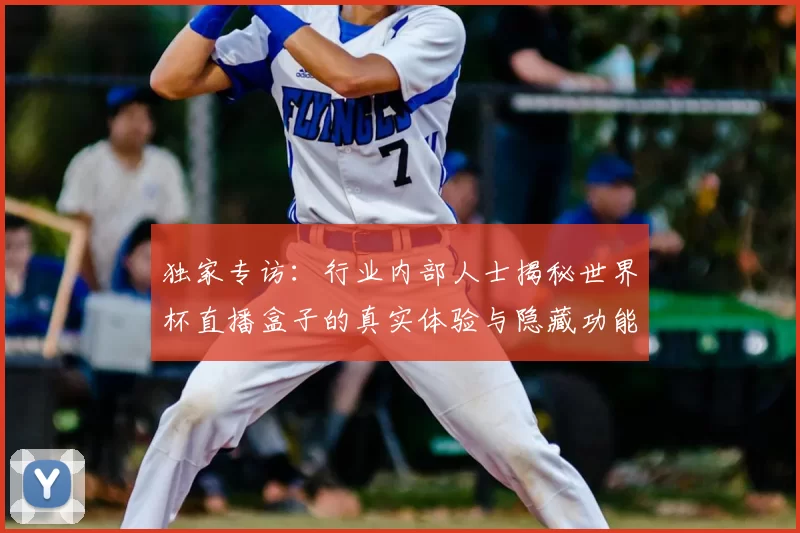 独家专访:行业内部人士揭秘世界杯直播盒子的真实体验与隐藏功能