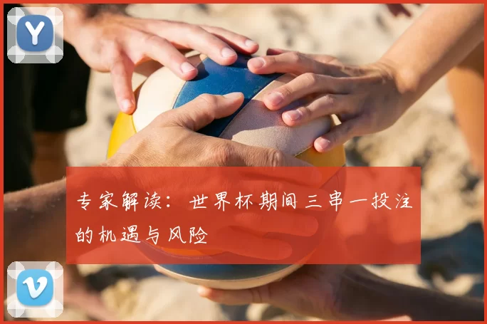 专家解读:世界杯期间三串一投注的机遇与风险